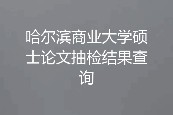 哈尔滨商业大学硕士论文抽检结果查询