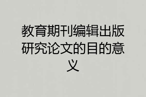 教育期刊编辑出版研究论文的目的意义