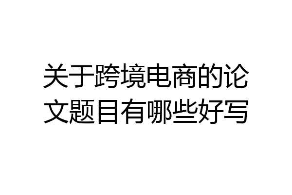 关于跨境电商的论文题目有哪些好写