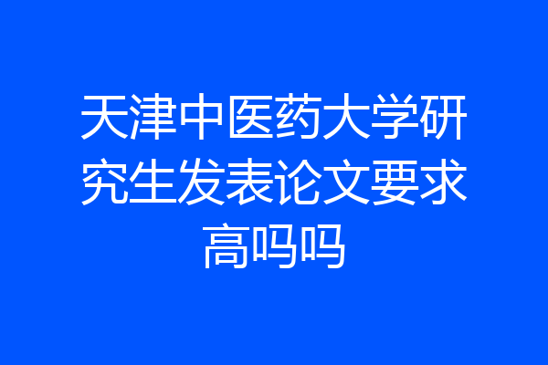 天津中医药大学研究生发表论文要求高吗吗