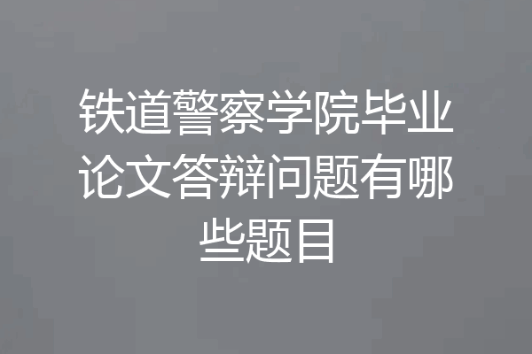 铁道警察学院毕业论文答辩问题有哪些题目