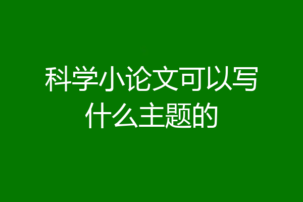 科学小论文可以写什么主题的