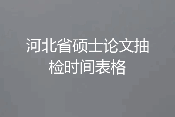 河北省硕士论文抽检时间表格