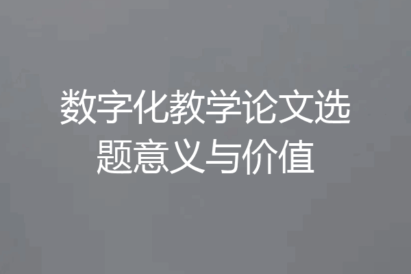 数字化教学论文选题意义与价值