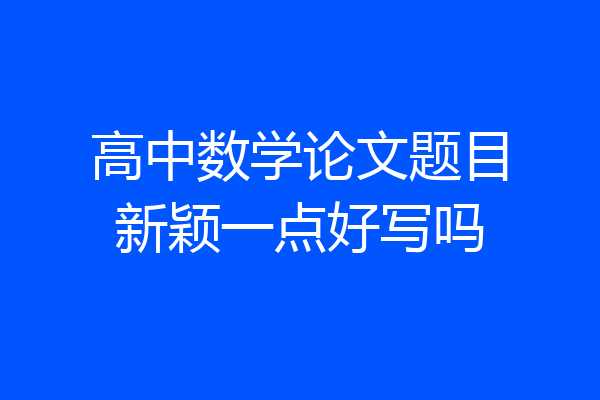 高中数学论文题目新颖一点好写吗