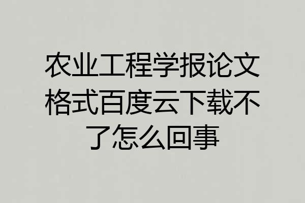 农业工程学报论文格式百度云下载不了怎么回事