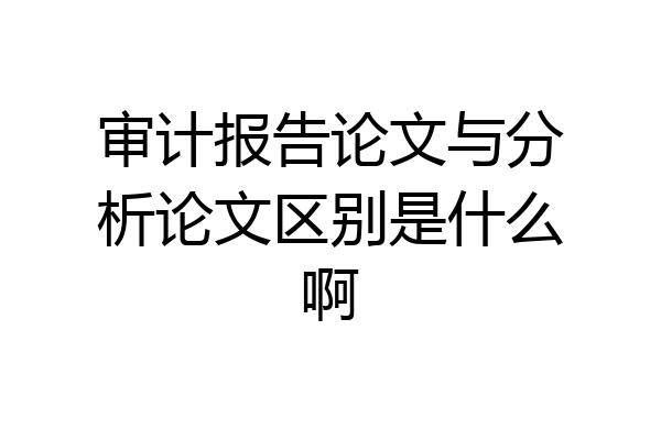 审计报告论文与分析论文区别是什么啊
