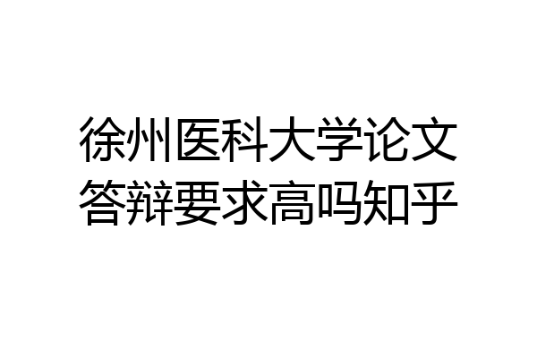 徐州医科大学论文答辩要求高吗知乎