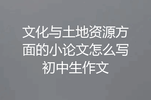 文化与土地资源方面的小论文怎么写初中生作文
