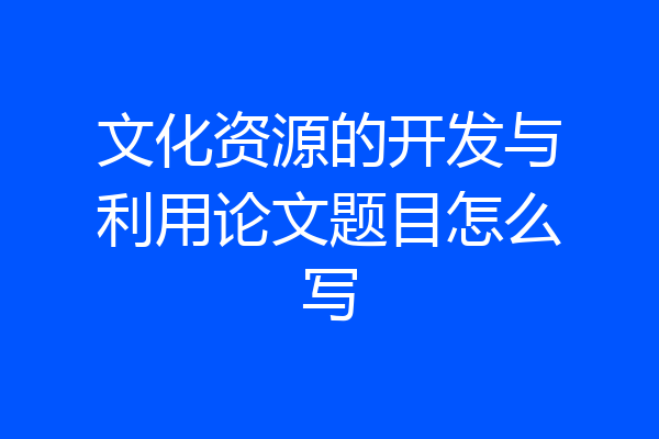 文化资源的开发与利用论文题目怎么写