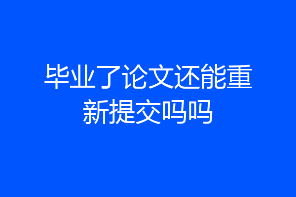 毕业了论文还能重新提交吗吗