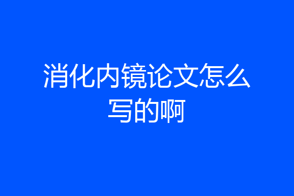 消化内镜论文怎么写的啊