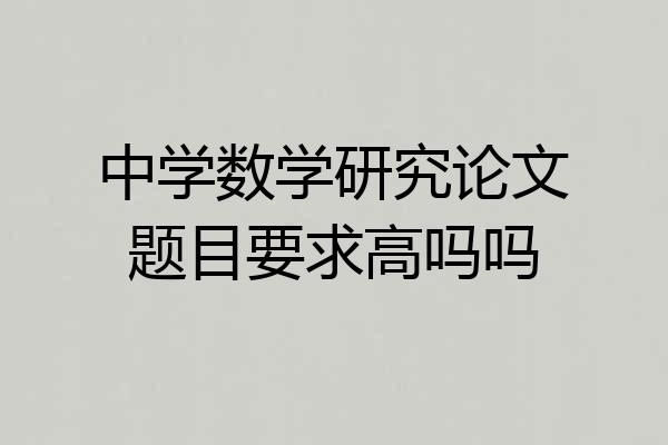 中学数学研究论文题目要求高吗吗