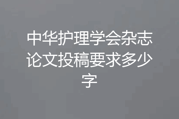 中华护理学会杂志论文投稿要求多少字