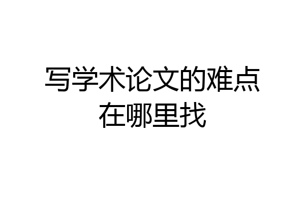写学术论文的难点在哪里找