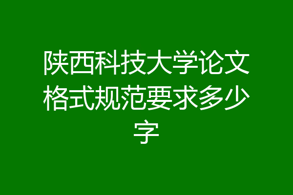 陕西科技大学论文格式规范要求多少字