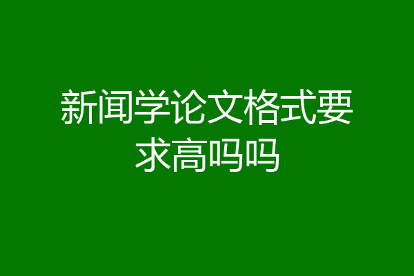 新闻学论文格式要求高吗吗
