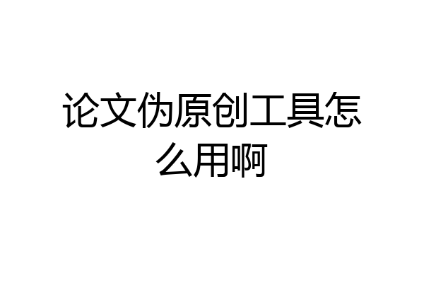 论文伪原创工具怎么用啊