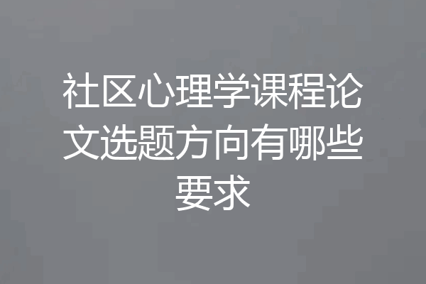 社区心理学课程论文选题方向有哪些要求