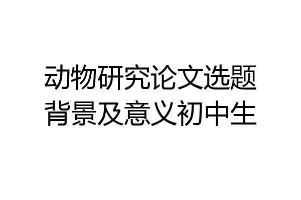 动物研究论文选题背景及意义初中生