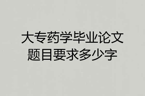 大专药学毕业论文题目要求多少字