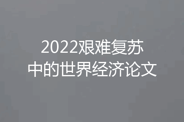 2022艰难复苏中的世界经济论文