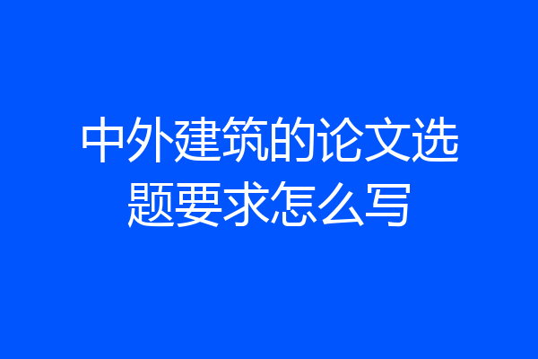 中外建筑的论文选题要求怎么写