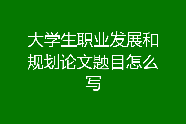大学生职业发展和规划论文题目怎么写
