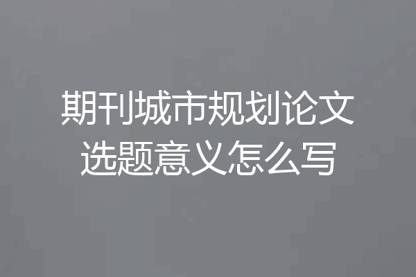 期刊城市规划论文选题意义怎么写