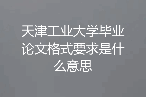 天津工业大学毕业论文格式要求是什么意思
