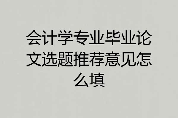 会计学专业毕业论文选题推荐意见怎么填