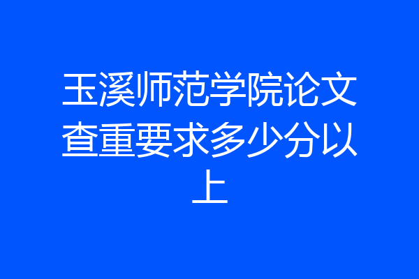 玉溪师范学院论文查重要求多少分以上