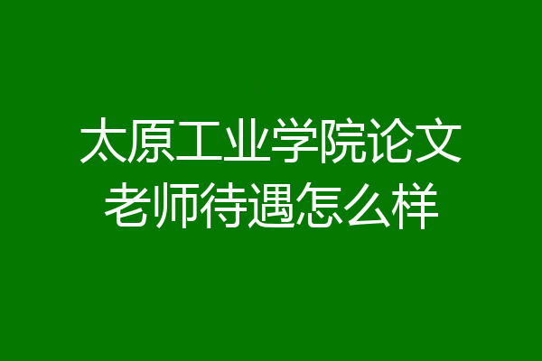 太原工业学院论文老师待遇怎么样