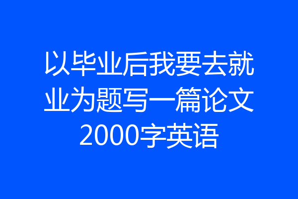 以毕业后我要去就业为题写一篇论文2000字英语