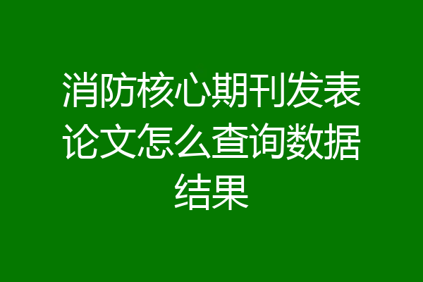 消防核心期刊发表论文怎么查询数据结果