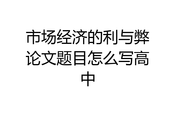 市场经济的利与弊论文题目怎么写高中