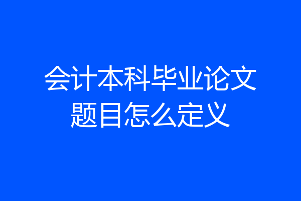会计本科毕业论文题目怎么定义