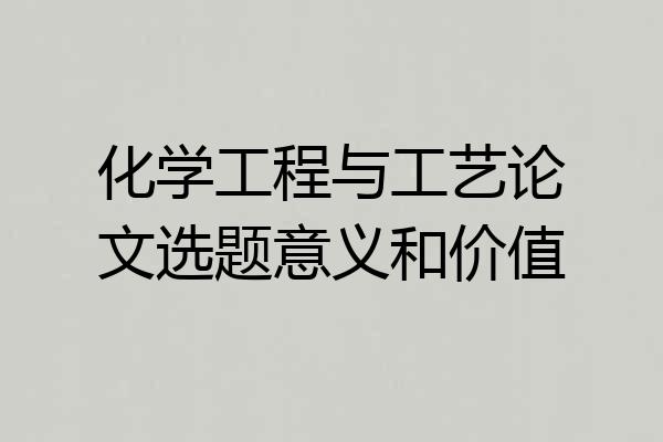 化学工程与工艺论文选题意义和价值
