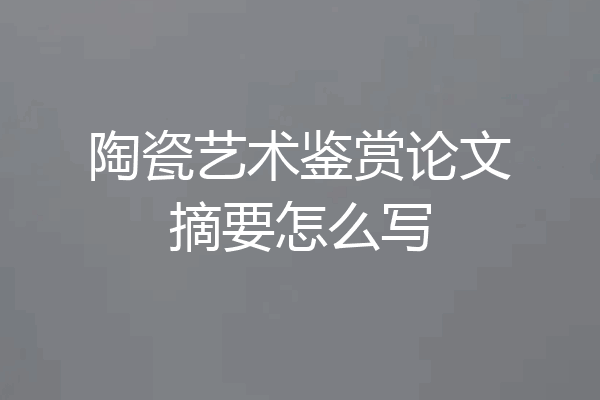 陶瓷艺术鉴赏论文摘要怎么写