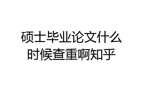 硕士毕业论文什么时候查重啊知乎