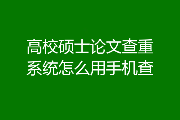高校硕士论文查重系统怎么用手机查