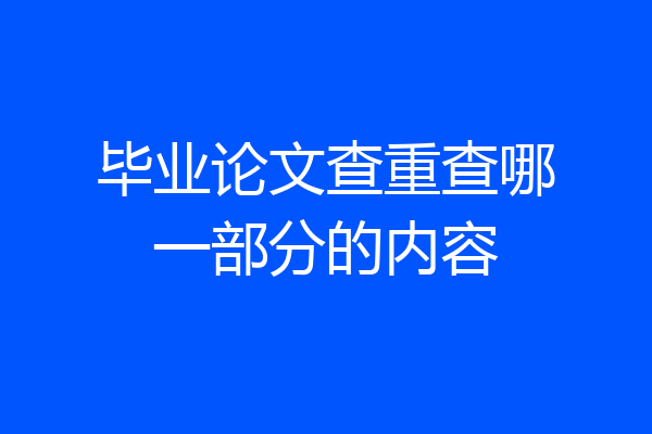 毕业论文查重查哪一部分的内容
