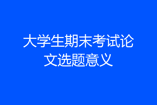 大学生期末考试论文选题意义