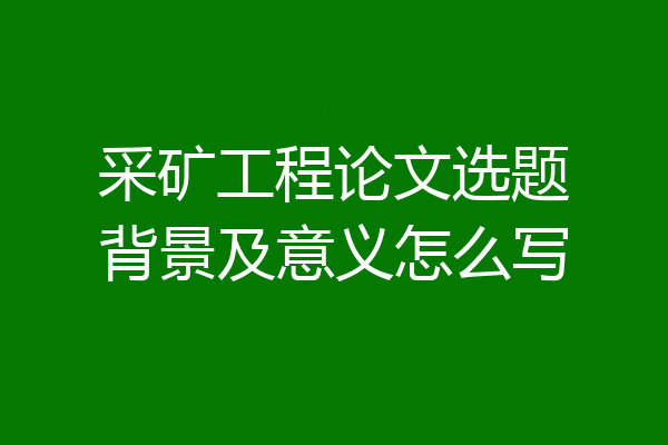 采矿工程论文选题背景及意义怎么写