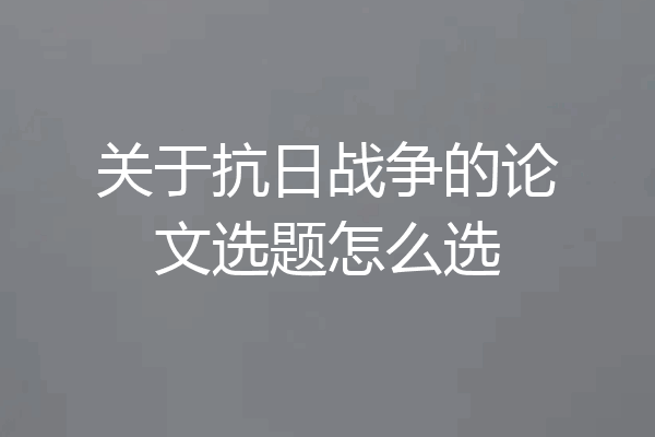 关于抗日战争的论文选题怎么选