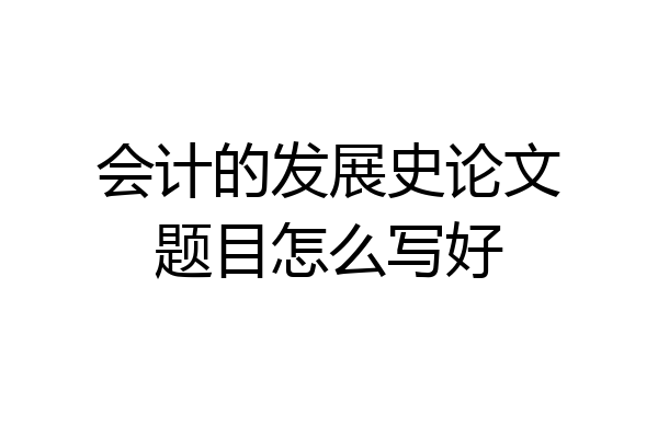 会计的发展史论文题目怎么写好