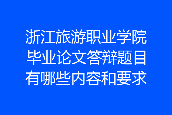 浙江旅游职业学院毕业论文答辩题目有哪些内容和要求