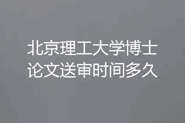 北京理工大学博士论文送审时间多久