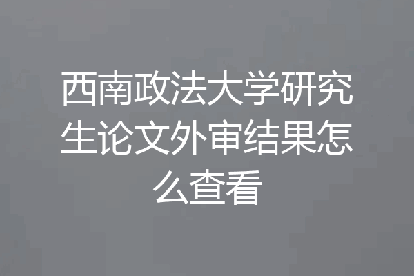 西南政法大学研究生论文外审结果怎么查看