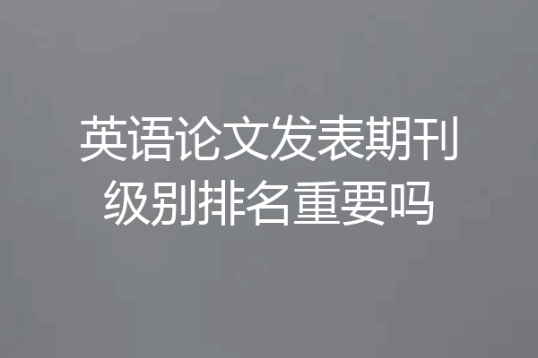 英语论文发表期刊级别排名重要吗